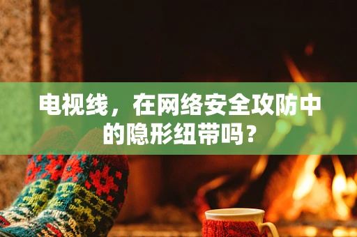 电视线，在网络安全攻防中的隐形纽带吗？