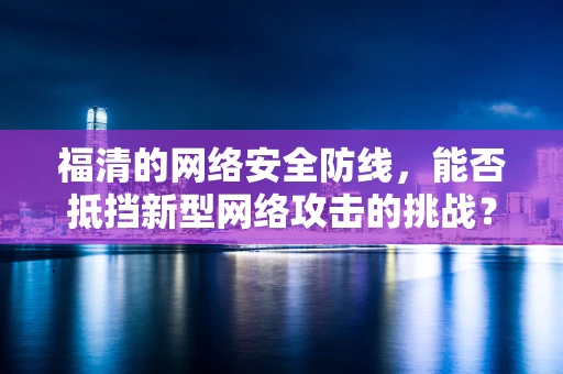福清的网络安全防线，能否抵挡新型网络攻击的挑战？