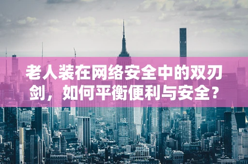 老人装在网络安全中的双刃剑，如何平衡便利与安全？