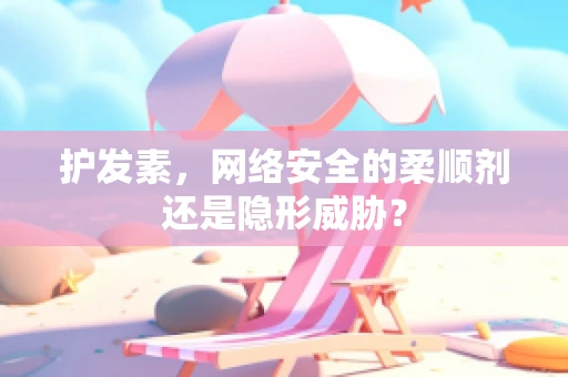 护发素，网络安全的柔顺剂还是隐形威胁？