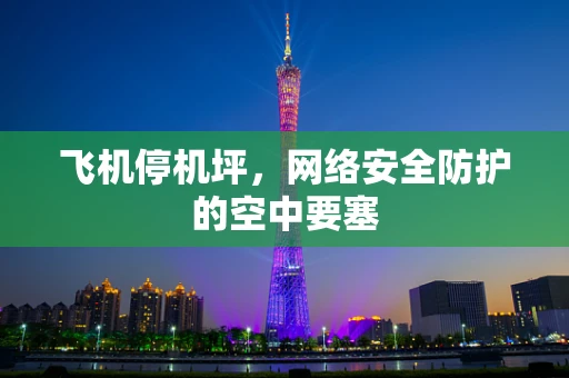 飞机停机坪，网络安全防护的空中要塞