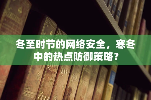 冬至时节的网络安全，寒冬中的热点防御策略？