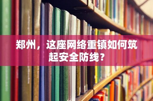 郑州，这座网络重镇如何筑起安全防线？