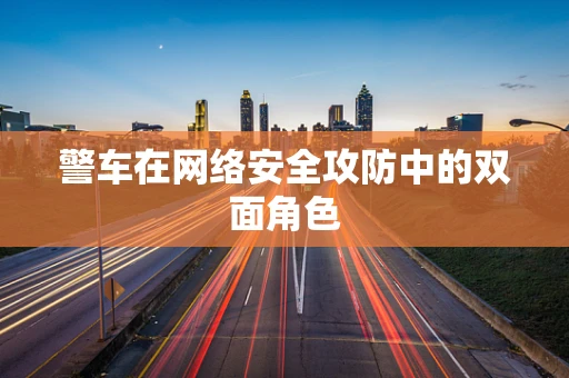 警车在网络安全攻防中的双面角色