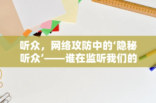 听众，网络攻防中的‘隐秘听众’——谁在监听我们的数字世界？