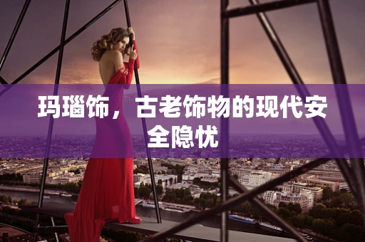玛瑙饰，古老饰物的现代安全隐忧