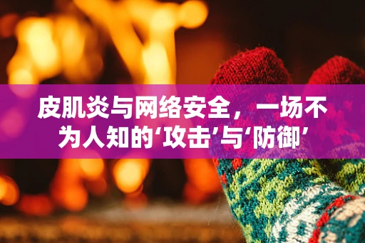 皮肌炎与网络安全，一场不为人知的‘攻击’与‘防御’