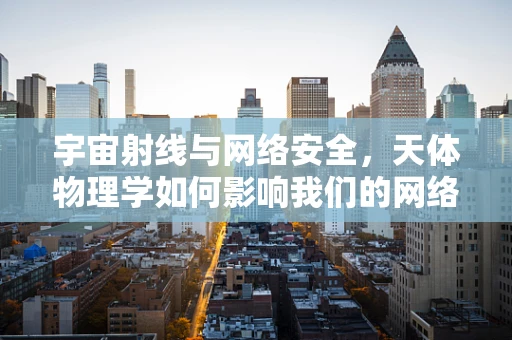 宇宙射线与网络安全，天体物理学如何影响我们的网络防线？