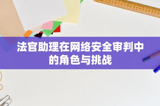 法官助理在网络安全审判中的角色与挑战