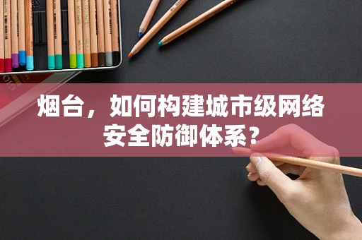 烟台，如何构建城市级网络安全防御体系？