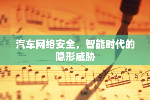 汽车网络安全，智能时代的隐形威胁