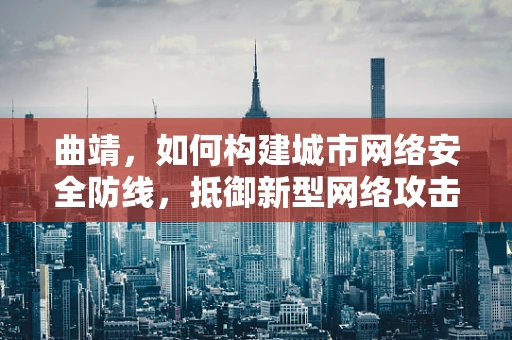 曲靖，如何构建城市网络安全防线，抵御新型网络攻击？