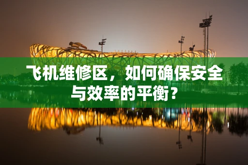 飞机维修区，如何确保安全与效率的平衡？