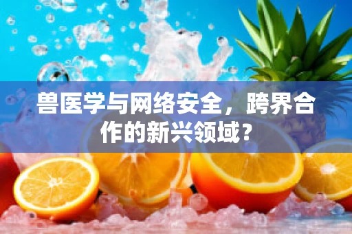 兽医学与网络安全，跨界合作的新兴领域？