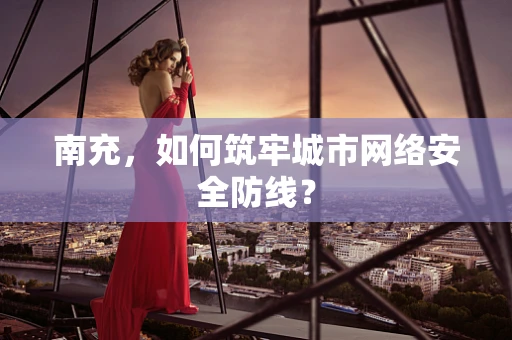南充，如何筑牢城市网络安全防线？