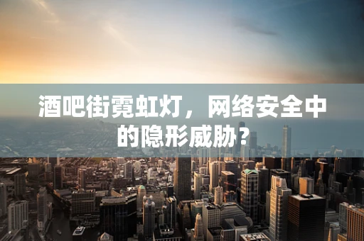 酒吧街霓虹灯，网络安全中的隐形威胁？