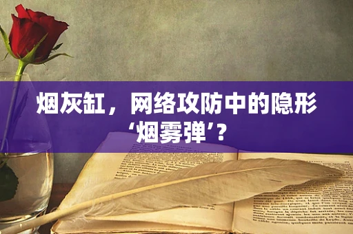 烟灰缸，网络攻防中的隐形‘烟雾弹’？