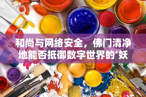 和尚与网络安全，佛门清净地能否抵御数字世界的‘妖魔鬼怪’？