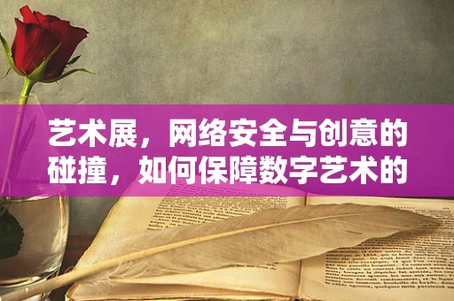 艺术展，网络安全与创意的碰撞，如何保障数字艺术的安全展出？