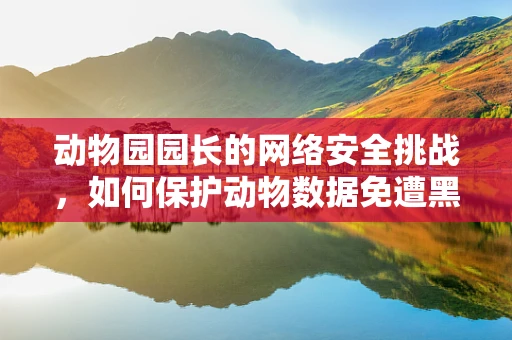 动物园园长的网络安全挑战，如何保护动物数据免遭黑客侵袭？