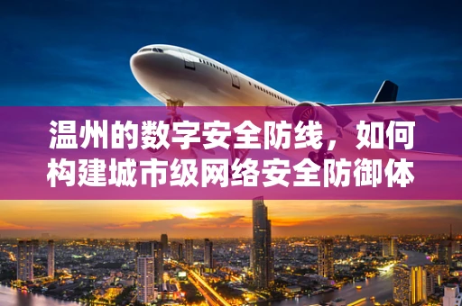 温州的数字安全防线，如何构建城市级网络安全防御体系？