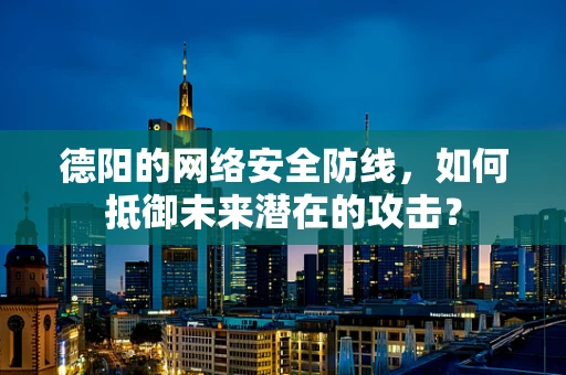 德阳的网络安全防线，如何抵御未来潜在的攻击？