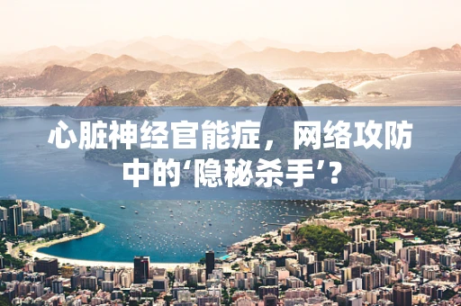 心脏神经官能症，网络攻防中的‘隐秘杀手’？