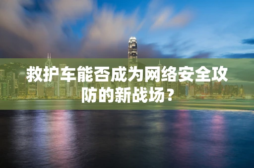 救护车能否成为网络安全攻防的新战场？