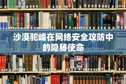 沙漠驼峰在网络安全攻防中的隐秘使命
