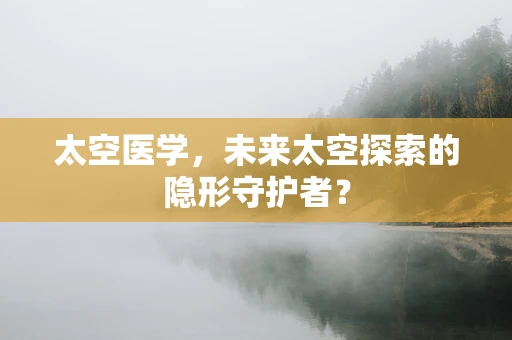 太空医学，未来太空探索的隐形守护者？