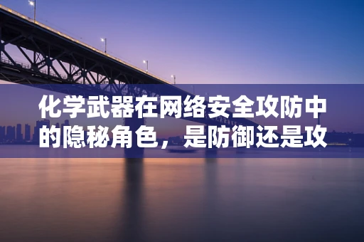 化学武器在网络安全攻防中的隐秘角色，是防御还是攻击的利器？
