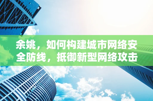 余姚，如何构建城市网络安全防线，抵御新型网络攻击？