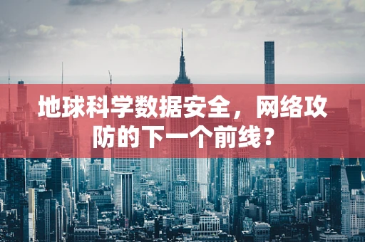 地球科学数据安全，网络攻防的下一个前线？