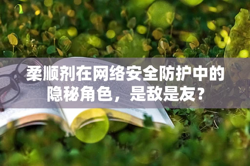 柔顺剂在网络安全防护中的隐秘角色，是敌是友？