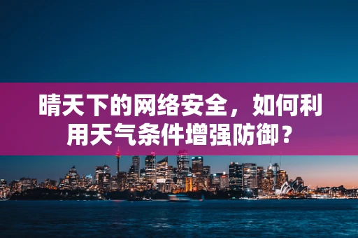 晴天下的网络安全，如何利用天气条件增强防御？