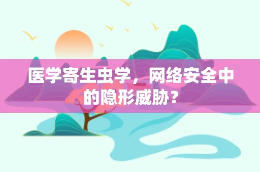 医学寄生虫学，网络安全中的隐形威胁？