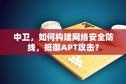 中卫，如何构建网络安全防线，抵御APT攻击？