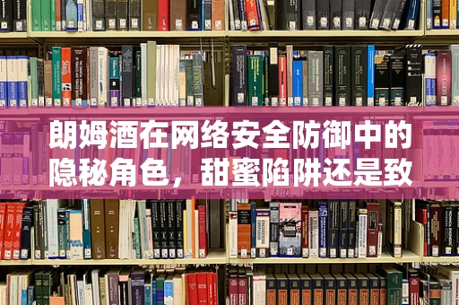 朗姆酒在网络安全防御中的隐秘角色，甜蜜陷阱还是致命毒药？
