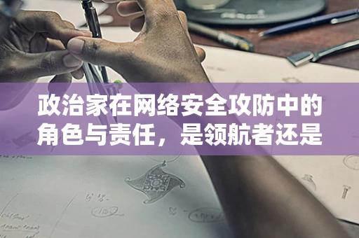 政治家在网络安全攻防中的角色与责任，是领航者还是盲区？