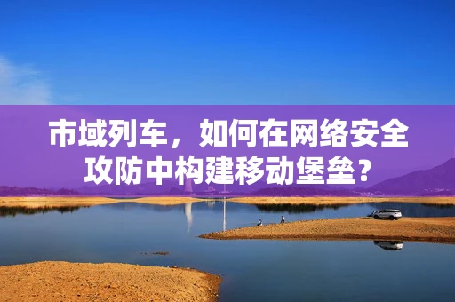 市域列车，如何在网络安全攻防中构建移动堡垒？