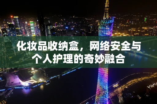 化妆品收纳盒，网络安全与个人护理的奇妙融合