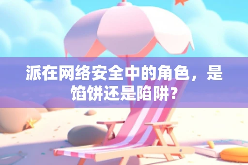 派在网络安全中的角色，是馅饼还是陷阱？