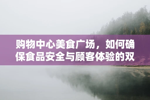 购物中心美食广场，如何确保食品安全与顾客体验的双重保障？