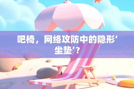 吧椅，网络攻防中的隐形‘坐垫’？