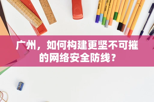 广州，如何构建更坚不可摧的网络安全防线？