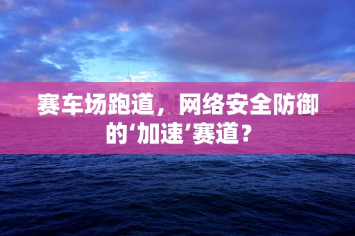赛车场跑道，网络安全防御的‘加速’赛道？