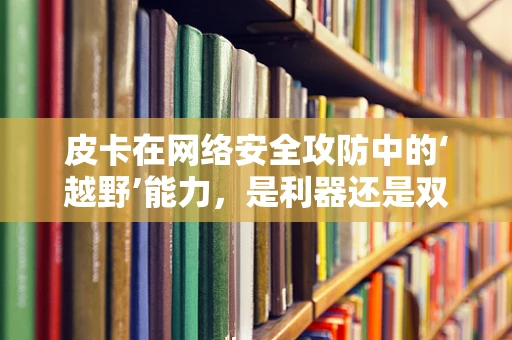 皮卡在网络安全攻防中的‘越野’能力，是利器还是双刃剑？