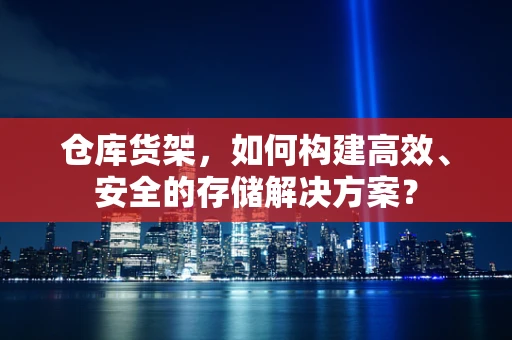 仓库货架，如何构建高效、安全的存储解决方案？