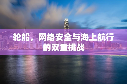 轮船，网络安全与海上航行的双重挑战