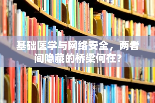基础医学与网络安全，两者间隐藏的桥梁何在？